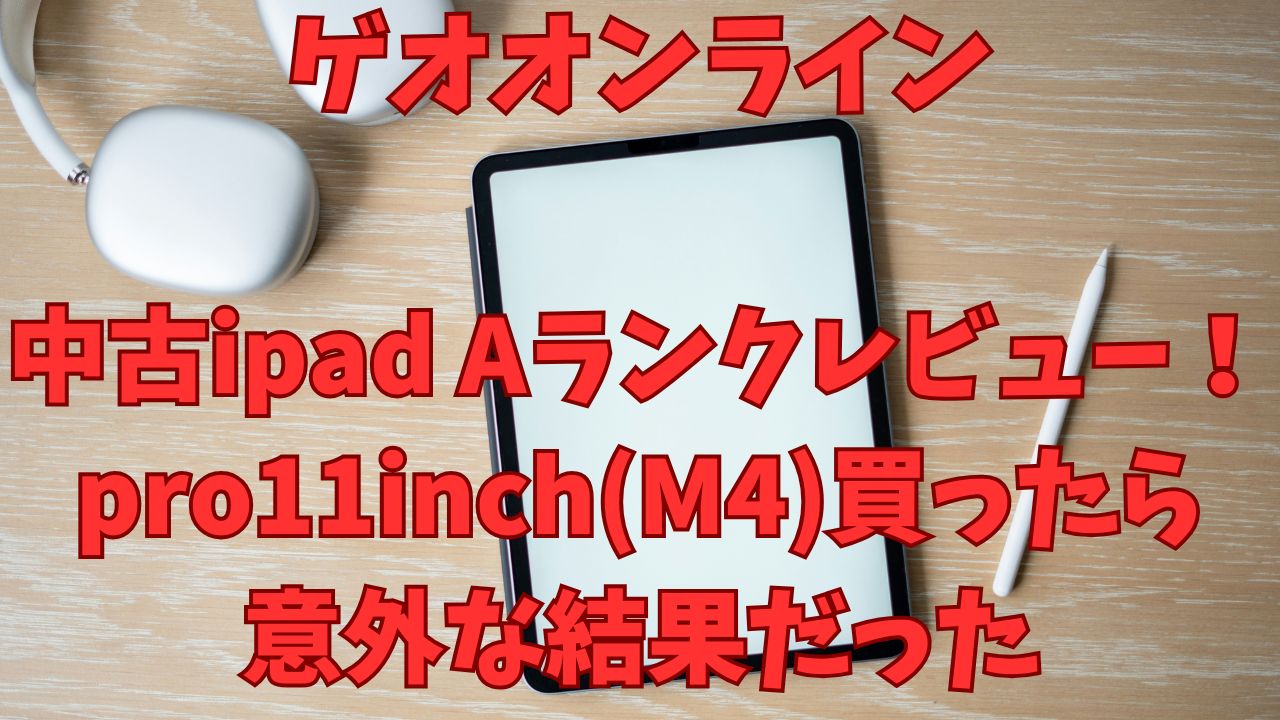 ゲオオンライン中古ipad Aランクレビュー！pro11inch(M4)買ったら意外な結果に！
